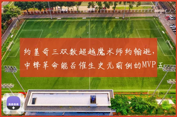 约基奇三双数超越魔术师约翰逊,中锋革命能否催生史无前例的MVP五连?