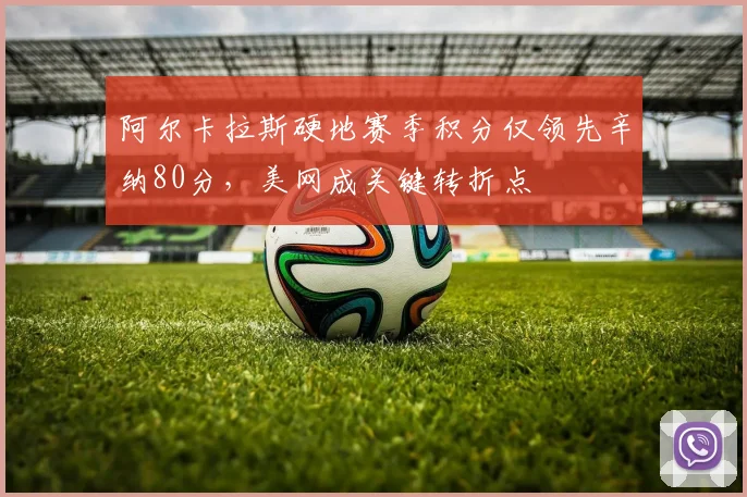阿尔卡拉斯硬地赛季积分仅领先辛纳80分，美网成关键转折点
