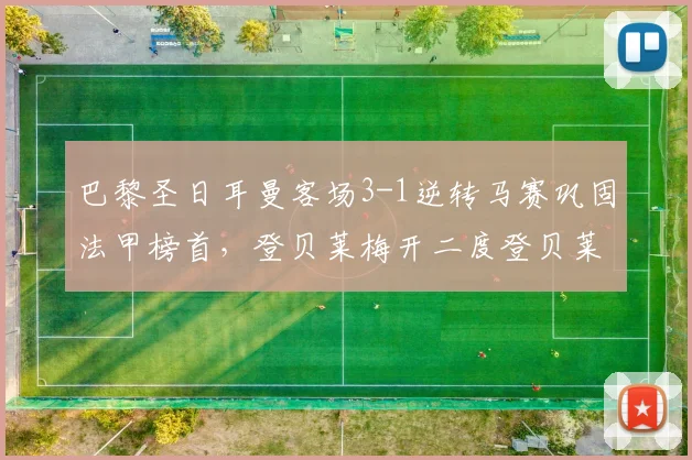 巴黎圣日耳曼客场3-1逆转马赛巩固法甲榜首,登贝莱梅开二度登贝莱连续七场破门