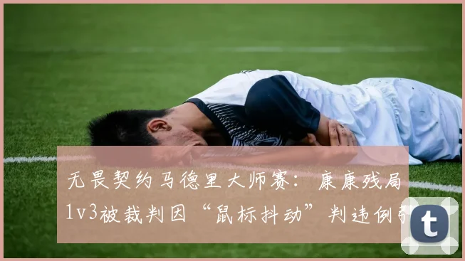 无畏契约马德里大师赛:康康残局1v3被裁判因“鼠标抖动”判违例引争议