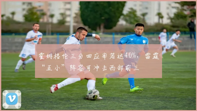 霍姆格伦三分回应率若达40%，雷霆“五小”阵容可冲击西部前三