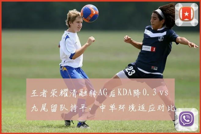 王者荣耀清融转AG后KDA降0.3 vs 九尾留队持平,中单环境适应对比