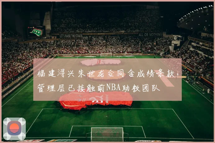 福建浔兴朱世龙合同含成绩条款，管理层已接触前NBA助教团队