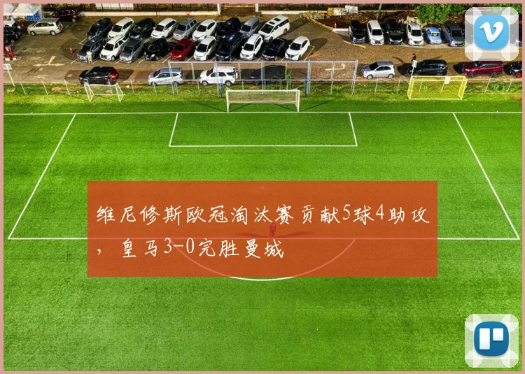 维尼修斯欧冠淘汰赛贡献5球4助攻，皇马3-0完胜曼城
