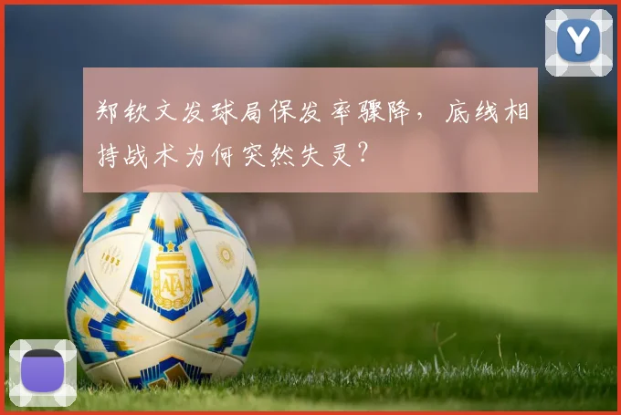 郑钦文发球局保发率骤降，底线相持战术为何突然失灵？