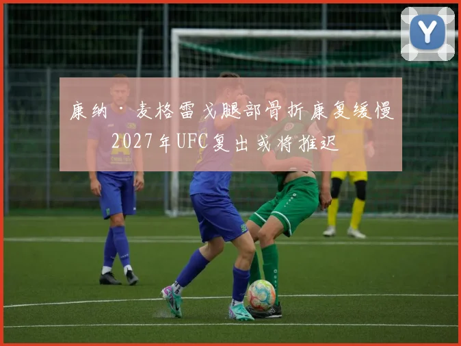 康纳·麦格雷戈腿部骨折康复缓慢，2027年UFC复出或将推迟