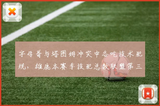 字母哥与塔图姆冲突中各吃技术犯规,雄鹿本赛季技犯总数联盟第三